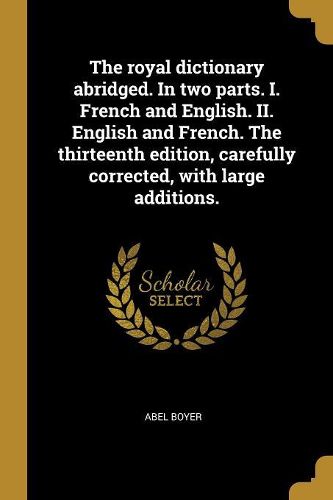 Cover image for The royal dictionary abridged. In two parts. I. French and English. II. English and French. The thirteenth edition, carefully corrected, with large additions.