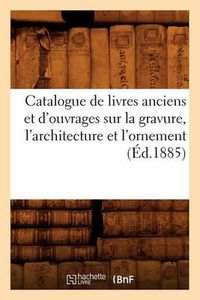 Cover image for Catalogue de Livres Anciens Et d'Ouvrages Sur La Gravure, l'Architecture Et l'Ornement (Ed.1885)