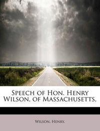 Cover image for Speech of Hon. Henry Wilson, of Massachusetts,