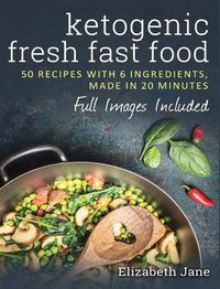 Cover image for Ketogenic Fresh Fast Food: 50 Recipes With 6 Ingredients (or Less), Made in 20 Minutes