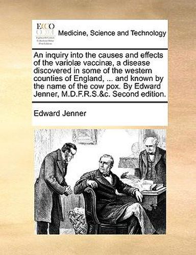 Cover image for An Inquiry Into the Causes and Effects of the Variol] Vaccin], a Disease Discovered in Some of the Western Counties of England, ... and Known by the Name of the Cow Pox. by Edward Jenner, M.D.F.R.S.&C. Second Edition.