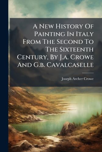Cover image for A New History Of Painting In Italy From The Second To The Sixteenth Century, By J.a. Crowe And G.b. Cavalcaselle