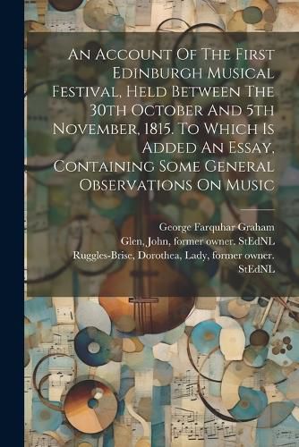 An Account Of The First Edinburgh Musical Festival, Held Between The 30th October And 5th November, 1815. To Which Is Added An Essay, Containing Some General Observations On Music