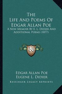 Cover image for The Life and Poems of Edgar Allan Poe the Life and Poems of Edgar Allan Poe: A New Memoir by E. L. Didier and Additional Poems (1877) a New Memoir by E. L. Didier and Additional Poems (1877)