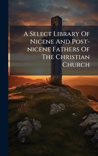 Cover image for A Select Library Of Nicene And Post-nicene Fathers Of The Christian Church