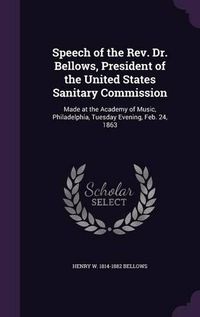 Cover image for Speech of the REV. Dr. Bellows, President of the United States Sanitary Commission: Made at the Academy of Music, Philadelphia, Tuesday Evening, Feb. 24, 1863