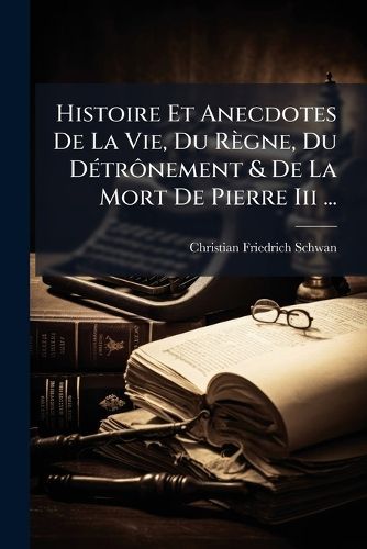Cover image for Histoire Et Anecdotes de La Vie, Du R Gne, Du D Tr Nement & de La Mort de Pierre III ...: Crites En Forme de Lettres...