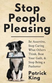 Cover image for Stop People Pleasing: Be Assertive, Stop Caring What Others Think, Beat Your Guilt, & Stop Being a Pushover