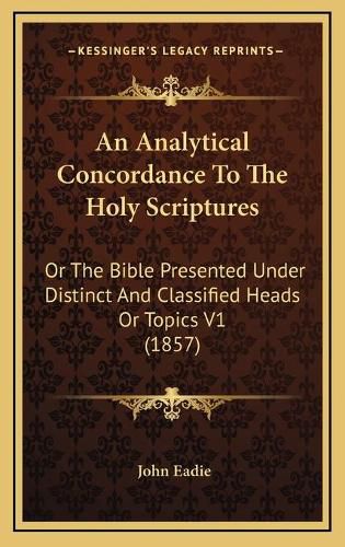 An Analytical Concordance to the Holy Scriptures: Or the Bible Presented Under Distinct and Classified Heads or Topics V1 (1857)