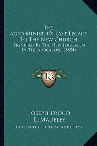 Cover image for The Aged Minister's Last Legacy to the New Church: Signified by the New Jerusalem in the Apocalypse (1854)