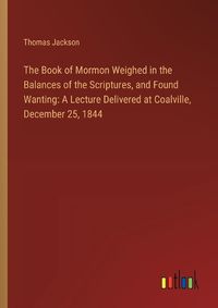 Cover image for The Book of Mormon Weighed in the Balances of the Scriptures, and Found Wanting