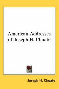 Cover image for American Addresses of Joseph H. Choate