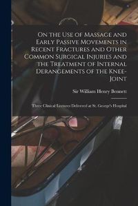 Cover image for On the Use of Massage and Early Passive Movements in Recent Fractures and Other Common Surgical Injuries and the Treatment of Internal Derangements of the Knee-joint: Three Clinical Lectures Delivered at St. George's Hospital