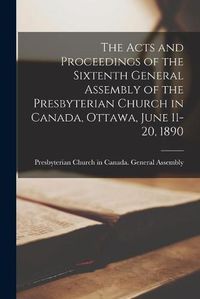 Cover image for The Acts and Proceedings of the Sixtenth General Assembly of the Presbyterian Church in Canada, Ottawa, June 11-20, 1890 [microform]