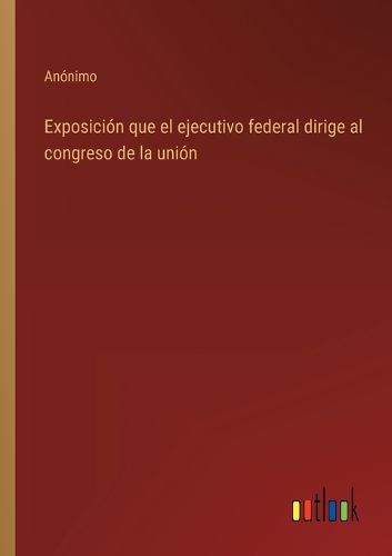Cover image for Exposicion que el ejecutivo federal dirige al congreso de la union