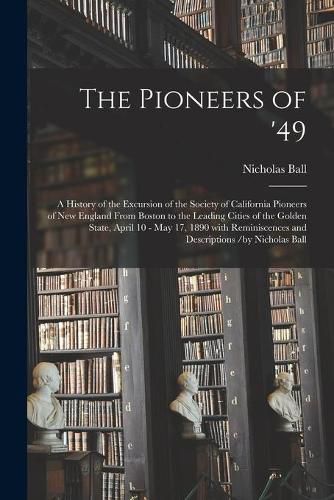 Cover image for The Pioneers of '49: a History of the Excursion of the Society of California Pioneers of New England From Boston to the Leading Cities of the Golden State, April 10 - May 17, 1890 With Reminiscences and Descriptions /by Nicholas Ball