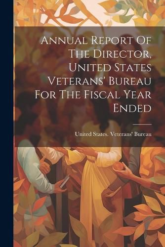 Cover image for Annual Report Of The Director, United States Veterans' Bureau For The Fiscal Year Ended