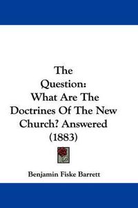 Cover image for The Question: What Are the Doctrines of the New Church? Answered (1883)