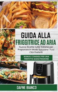 Cover image for Guida alla Friggitrice ad Aria: Nuove Ricette tutte Italiane per Preparare in Modo Salutare i Tuoi Cibi Preferiti. Bonus: Consigli per una Perfetta Manutenzione - Air Fryer Guide (Italian Version)