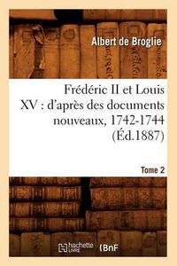 Cover image for Frederic II Et Louis XV: d'Apres Des Documents Nouveaux, 1742-1744. Tome 2 (Ed.1887)