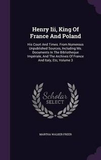 Cover image for Henry III, King of France and Poland: His Court and Times. from Numerous Unpublished Sources, Including Ms. Documents in the Bibliotheque Imperiale, and the Archives of France and Italy, Etc, Volume 3