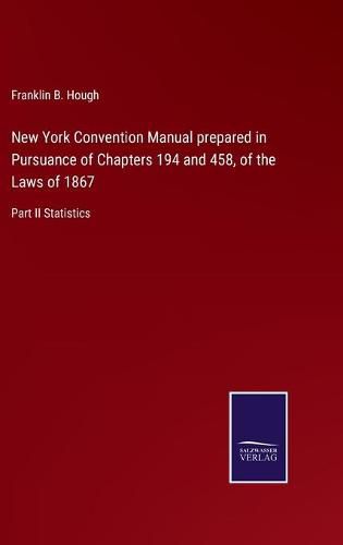 New York Convention Manual prepared in Pursuance of Chapters 194 and 458, of the Laws of 1867: Part II Statistics