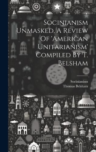 Cover image for Socinianism Unmasked, A Review Of 'american Unitarianism' Compiled By T. Belsham