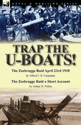 Cover image for Trap the U-Boats!--The Zeebrugge Raid April 23rd 1918 by Alfred F. B. Carpenter & The Zeebrugge Raid a Short Account by Arthur H. Pollen