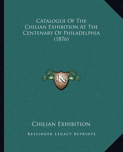 Cover image for Catalogue of the Chilian Exhibition at the Centenary of Philadelphia (1876)