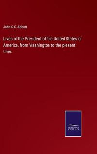 Cover image for Lives of the President of the United States of America, from Washington to the present time.