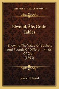 Cover image for Elwoodacentsa -A Centss Grain Tables: Showing the Value of Bushels and Pounds of Different Kinds of Grain (1893)