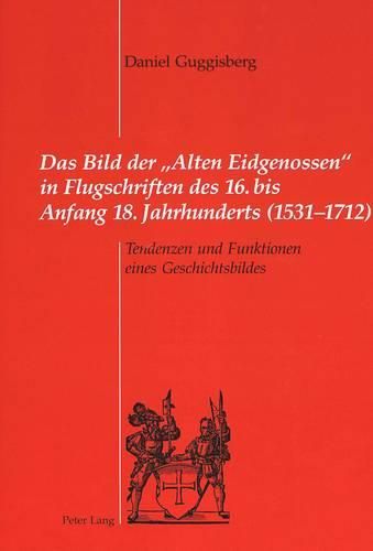 Cover image for Das Bild Der  Alten Eidgenossen  in Flugschriften Des 16. Bis Anfang 18. Jahrhunderts (1531-1712): Tendenzen Und Funktionen Eines Geschichtsbildes