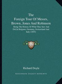 Cover image for The Foreign Tour of Messrs, Brown, Jones and Robinson: Being the History of What They Saw and Did in Belgium, Germany, Switzerland and Italy (1855)