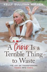 Cover image for A Crisis is a Terrible Thing to Waste: The Art of Transforming the Tragic into Magic