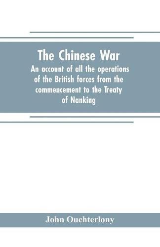 Cover image for The Chinese war: an account of all the operations of the British forces from the commencement to the Treaty of Nanking