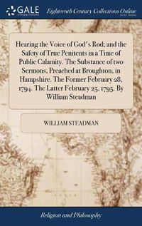 Cover image for Hearing the Voice of God's Rod; and the Safety of True Penitents in a Time of Public Calamity. The Substance of two Sermons, Preached at Broughton, in Hampshire. The Former February 28, 1794. The Latter February 25, 1795. By William Steadman