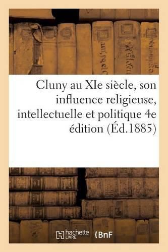 Cluny Au XIE Siecle, Son Influence Religieuse, Intellectuelle Et Politique 4e Edition