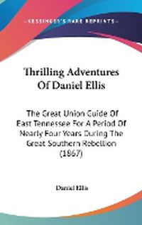 Cover image for Thrilling Adventures Of Daniel Ellis: The Great Union Guide Of East Tennessee For A Period Of Nearly Four Years During The Great Southern Rebellion (1867)