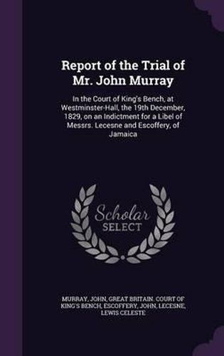 Report of the Trial of Mr. John Murray: In the Court of King's Bench, at Westminster-Hall, the 19th December, 1829, on an Indictment for a Libel of Messrs. Lecesne and Escoffery, of Jamaica