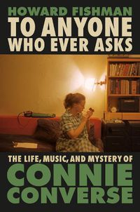 Cover image for To Anyone Who Ever Asks: The Life, Music, and Mystery of Connie Converse