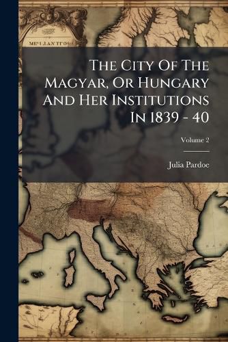 Cover image for The City of the Magyar, or Hungary and Her Institutions in 1839 - 40: In Three Vols, Volume 2...