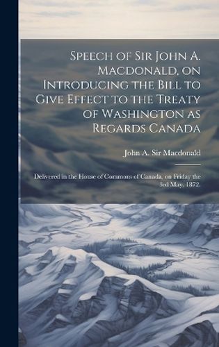 Cover image for Speech of Sir John A. Macdonald, on Introducing the Bill to Give Effect to the Treaty of Washington as Regards Canada