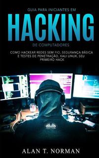 Cover image for Guia Para Iniciantes Em Hacking de Computadores: Como Hackear Redes Sem Fio, Seguranca Basica E Testes De Penetracao, Kali Linux, Seu Primeiro Hack