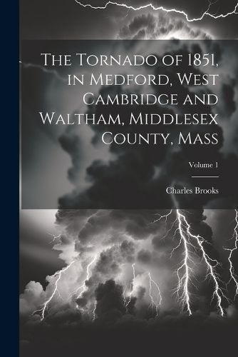 Cover image for The Tornado of 1851, in Medford, West Cambridge and Waltham, Middlesex County, Mass; Volume 1