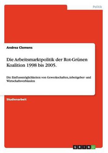 Cover image for Die Arbeitsmarktpolitik der Rot-Grunen Koalition 1998 bis 2005.: Die Einflussmoeglichkeiten von Gewerkschaften, Arbeitgeber- und Wirtschaftsverbanden