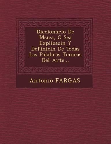 Cover image for Diccionario de M Sica, O Sea Explicaci N y Definici N de Todas Las Palabras T Cnicas del Arte...