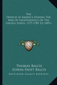 Cover image for The French in America During the War of Independence of the the French in America During the War of Independence of the United States, 1777-1783 V2 (1891) United States, 1777-1783 V2 (1891)