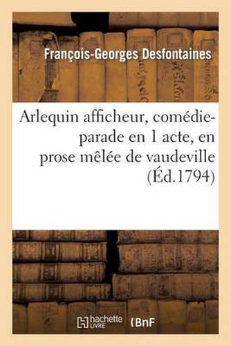 Arlequin Afficheur, Comedie-Parade En 1 Acte, En Prose Melee de Vaudeville (Ed.1794)