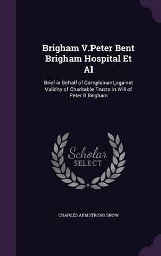 Brigham V.Peter Bent Brigham Hospital et al: Brief in Behalf of Complainant, Against Validity of Charitable Trusts in Will of Peter B.Brigham