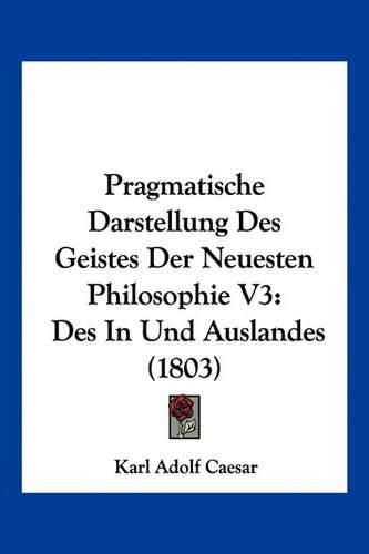 Cover image for Pragmatische Darstellung Des Geistes Der Neuesten Philosophie V3: Des in Und Auslandes (1803)